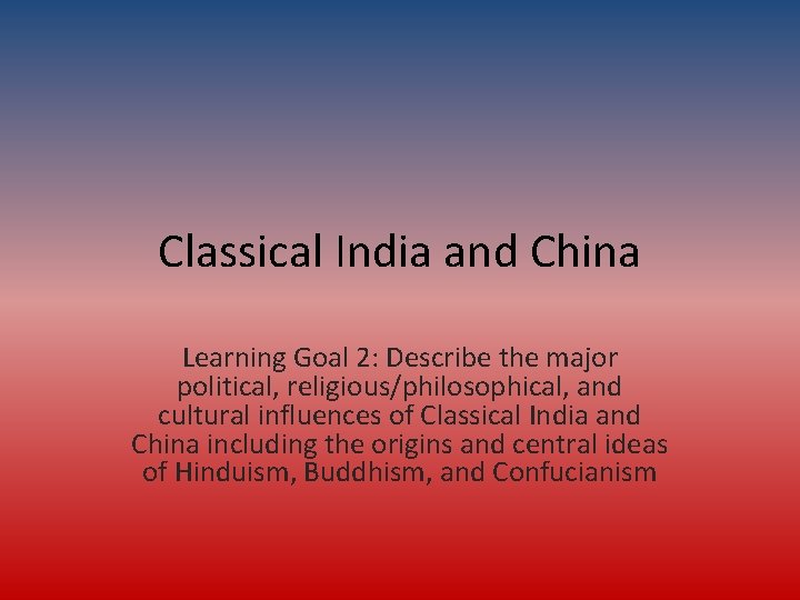 Classical India and China Learning Goal 2: Describe the major political, religious/philosophical, and cultural