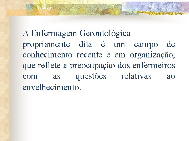 A Enfermagem Gerontológica propriamente dita é um campo de conhecimento recente e em organização,