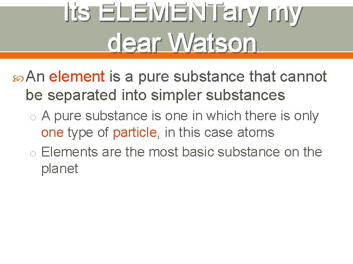 Its ELEMENTary my dear Watson An element is a pure substance that cannot be