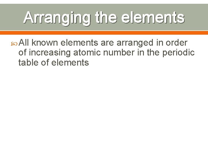 Arranging the elements All known elements are arranged in order of increasing atomic number