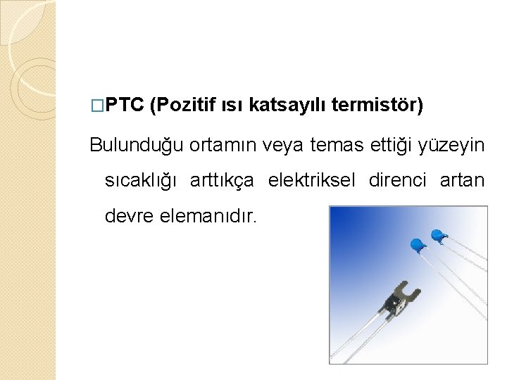 �PTC (Pozitif ısı katsayılı termistör) Bulunduğu ortamın veya temas ettiği yüzeyin sıcaklığı arttıkça elektriksel