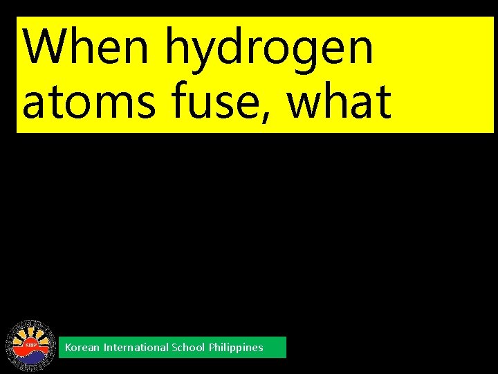 When hydrogen atoms fuse, what element is formed? Korean International School Philippines 