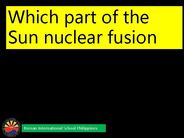 Which part of the Sun nuclear fusion happens? Korean International School Philippines 