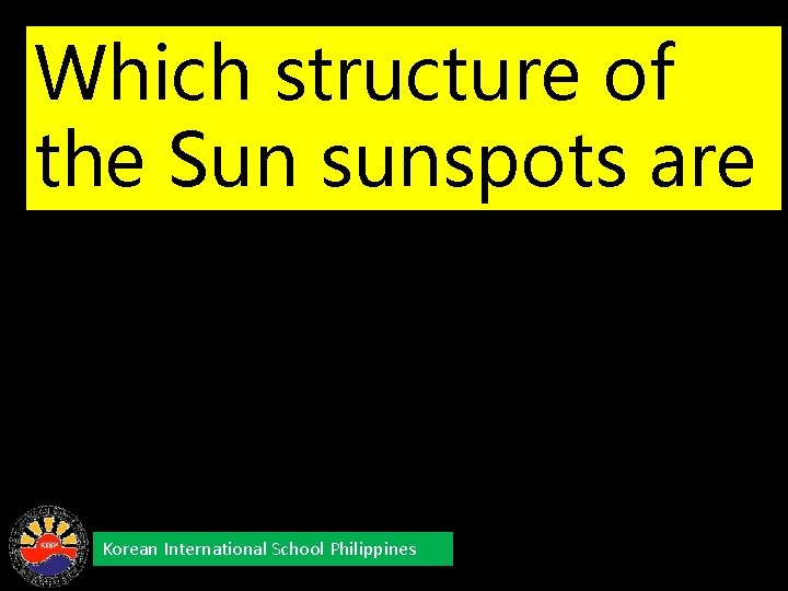 Which structure of the Sun sunspots are visible? Korean International School Philippines 