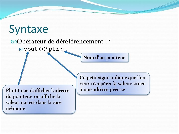 Syntaxe Opérateur de déréférencement : * cout<<*ptr; Nom d’un pointeur Plutôt que d’afficher l’adresse