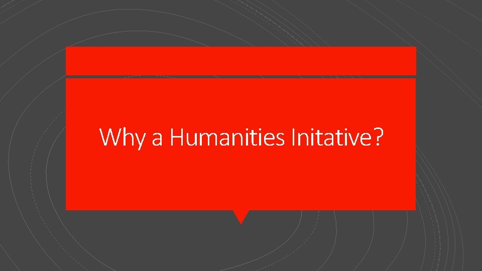 Why a Humanities Initative? 