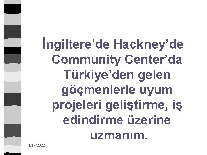 İngiltere’de Hackney’de Community Center’da Türkiye’den gelen göçmenlerle uyum projeleri geliştirme, iş edindirme üzerine uzmanım.