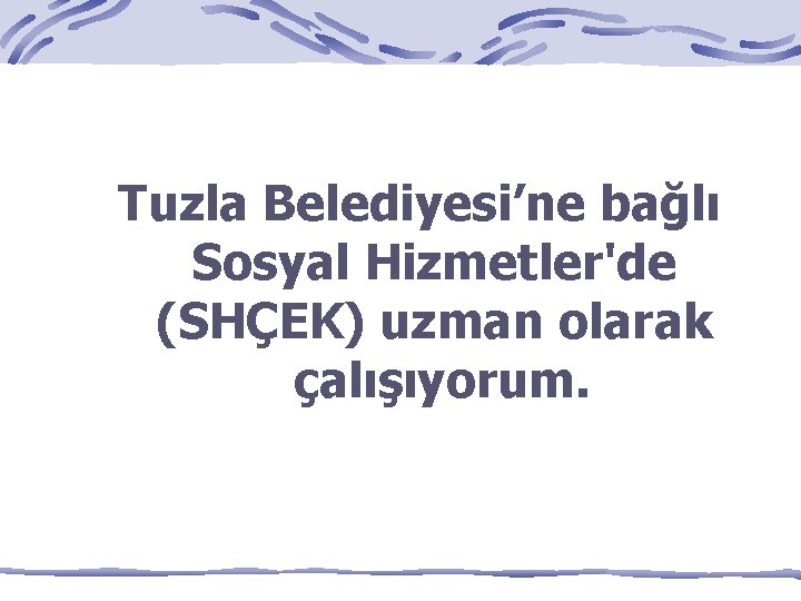 Tuzla Belediyesi’ne bağlı Sosyal Hizmetler'de (SHÇEK) uzman olarak çalışıyorum. 