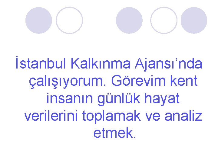 İstanbul Kalkınma Ajansı’nda çalışıyorum. Görevim kent insanın günlük hayat verilerini toplamak ve analiz etmek.