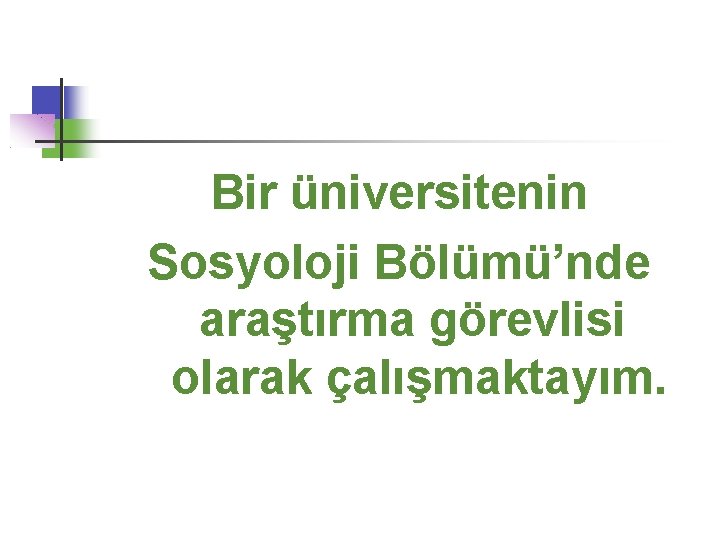 Bir üniversitenin Sosyoloji Bölümü’nde araştırma görevlisi olarak çalışmaktayım. 