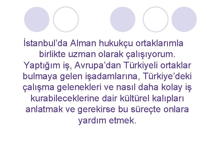 İstanbul’da Alman hukukçu ortaklarımla birlikte uzman olarak çalışıyorum. Yaptığım iş, Avrupa’dan Türkiyeli ortaklar bulmaya