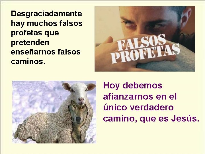 Desgraciadamente hay muchos falsos profetas que pretenden enseñarnos falsos caminos. Hoy debemos afianzarnos en