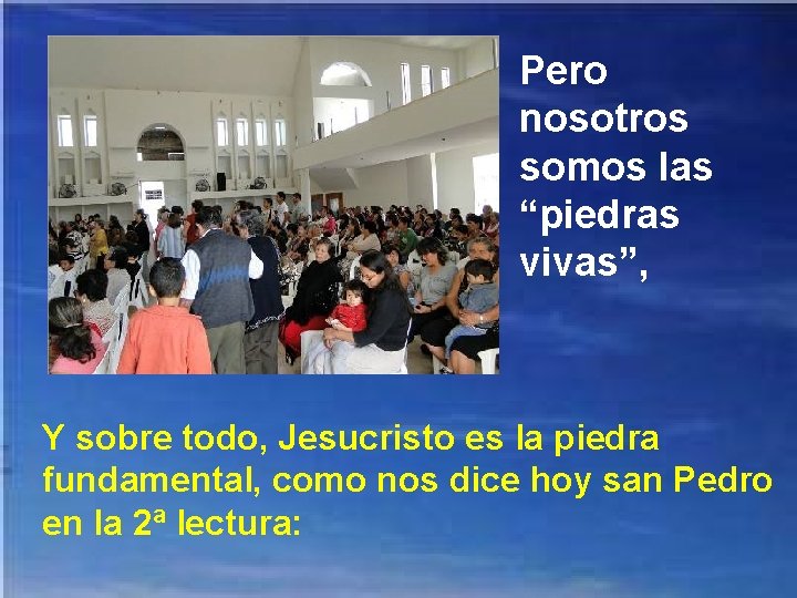 Pero nosotros somos las “piedras vivas”, Y sobre todo, Jesucristo es la piedra fundamental,