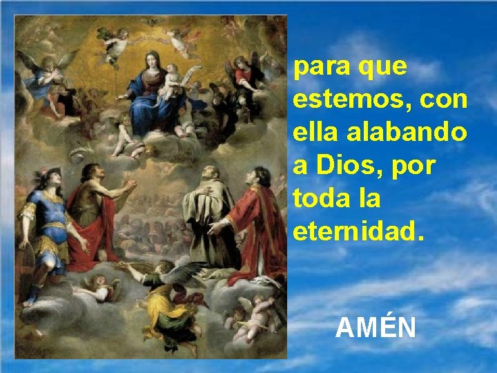 para que estemos, con ella alabando a Dios, por toda la eternidad. AMÉN 