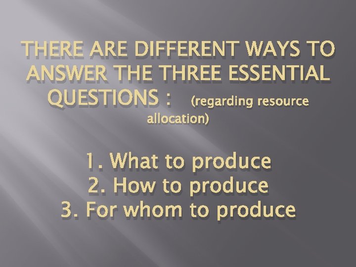THERE ARE DIFFERENT WAYS TO ANSWER THE THREE ESSENTIAL QUESTIONS : (regarding resource allocation) THERE ARE DIFFERENT WAYS TO ANSWER THE THREE ESSENTIAL QUESTIONS : (regarding resource allocation)