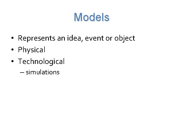 Models • Represents an idea, event or object • Physical • Technological – simulations
