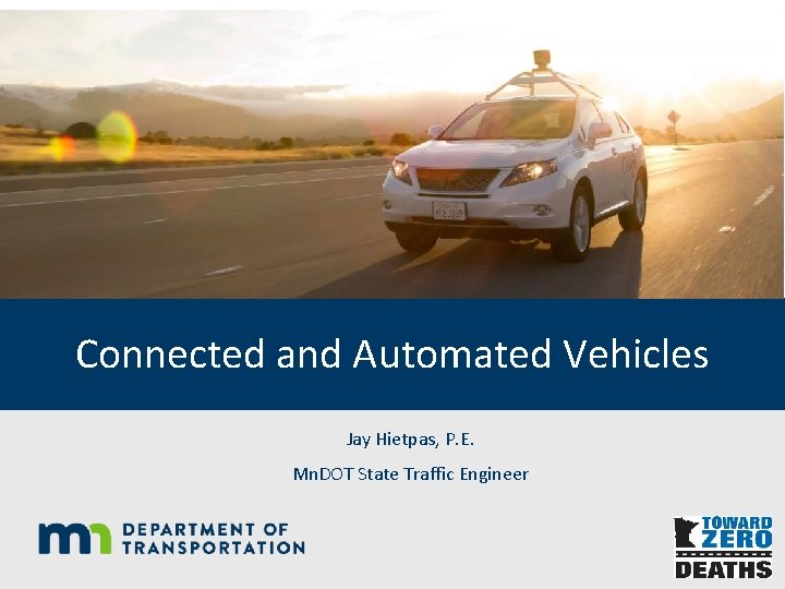 Connected and Automated Vehicles Jay Hietpas, P. E. Mn. DOT State Traffic Engineer 