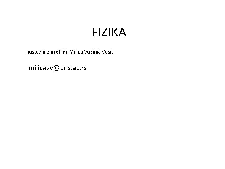 FIZIKA nastavnik: prof. dr Milica Vučinić Vasić milicavv@uns. ac. rs 