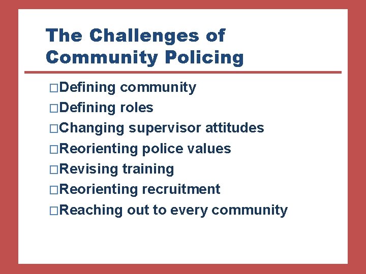 The Challenges of Community Policing �Defining community �Defining roles �Changing supervisor attitudes �Reorienting police