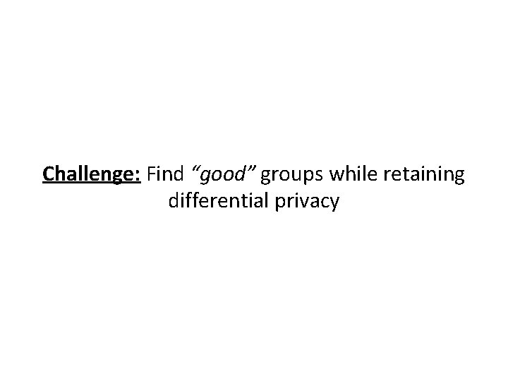 Challenge: Find “good” groups while retaining differential privacy Challenge: Find “good” groups while retaining differential privacy