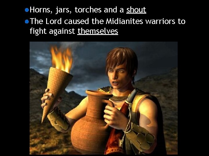 Horns, jars, torches and a shout The Lord caused the Midianites warriors to fight