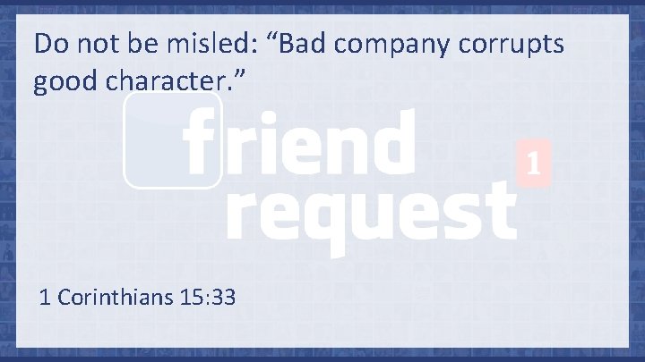 Do not be misled: “Bad company corrupts good character. ” 1 Corinthians 15: 33