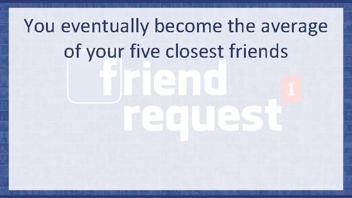 You eventually become the average of your five closest friends 