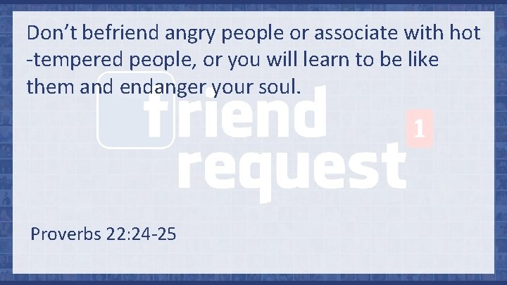 Don’t befriend angry people or associate with hot -tempered people, or you will learn