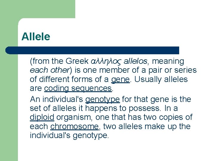 Allele (from the Greek αλληλος allelos, meaning each other) is one member of a