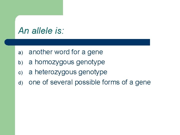 An allele is: a) b) c) d) another word for a gene a homozygous