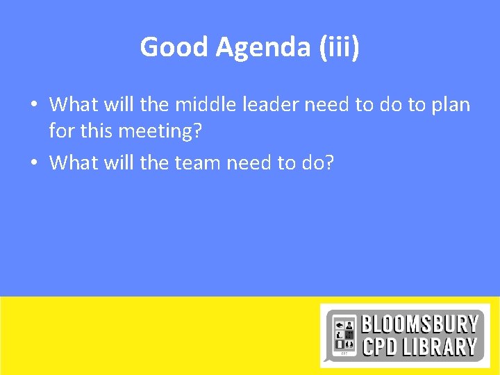 Good Agenda (iii) • What will the middle leader need to do to plan