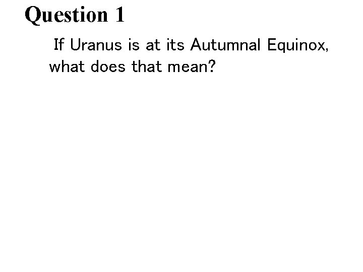 Question 1 If Uranus is at its Autumnal Equinox, what does that mean? 