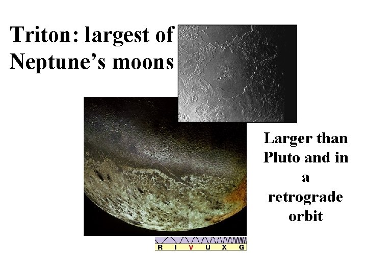Triton: largest of Neptune’s moons Larger than Pluto and in a retrograde orbit 