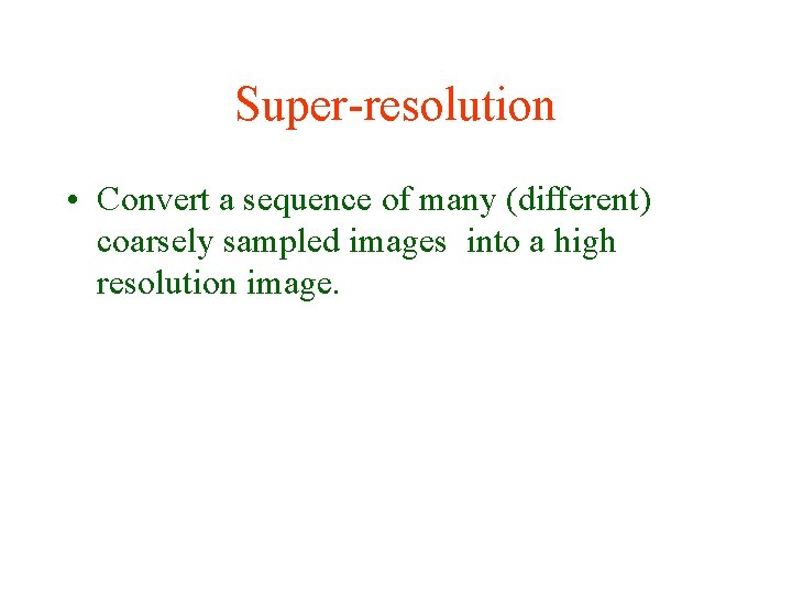 Super-resolution • Convert a sequence of many (different) coarsely sampled images into a high