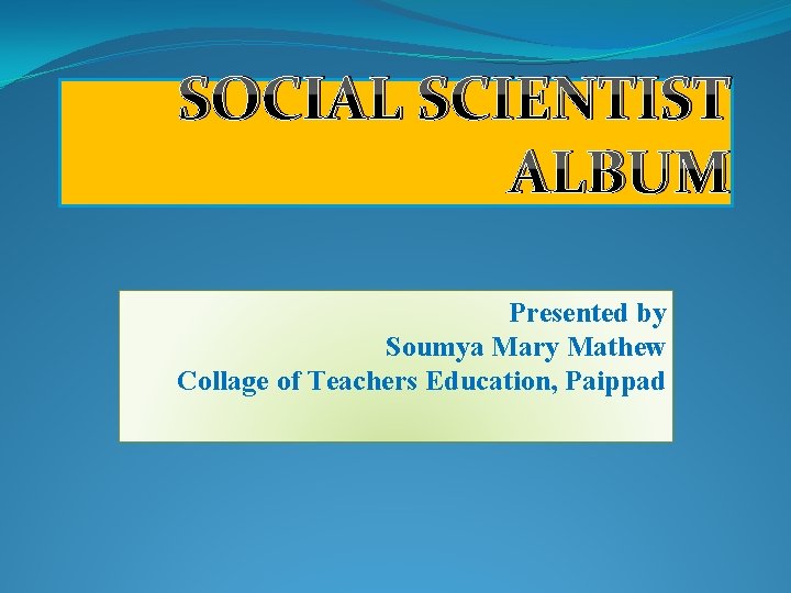 SOCIAL SCIENTIST ALBUM Presented by Soumya Mary Mathew Collage of Teachers Education, Paippad 