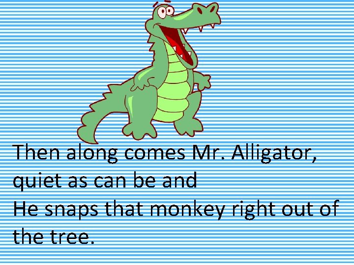 Then along comes Mr. Alligator, quiet as can be and He snaps that monkey