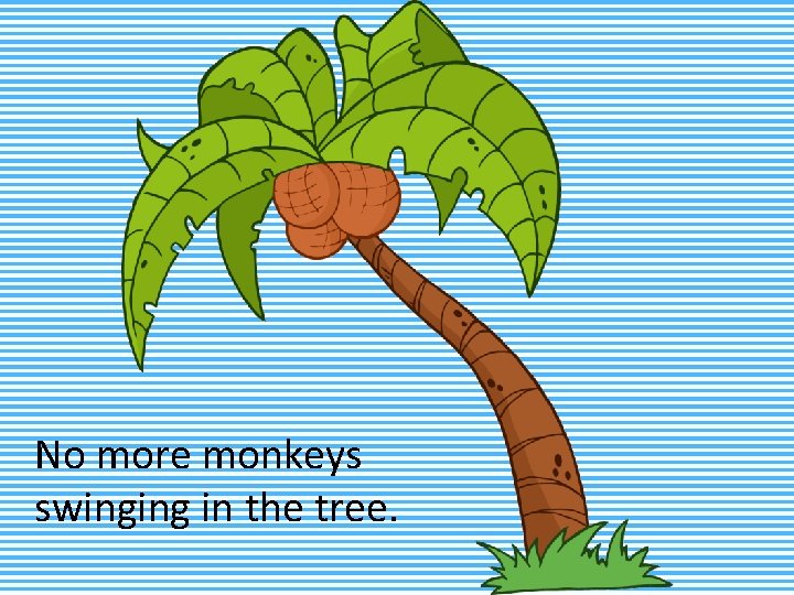 No more monkeys swinging in the tree. 