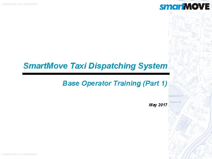 COMMERCIAL-IN-CONFIDENCE Smart. Move Taxi Dispatching System Base Operator Training (Part 1) May 2017 COMMERCIAL-IN-CONFIDENCE