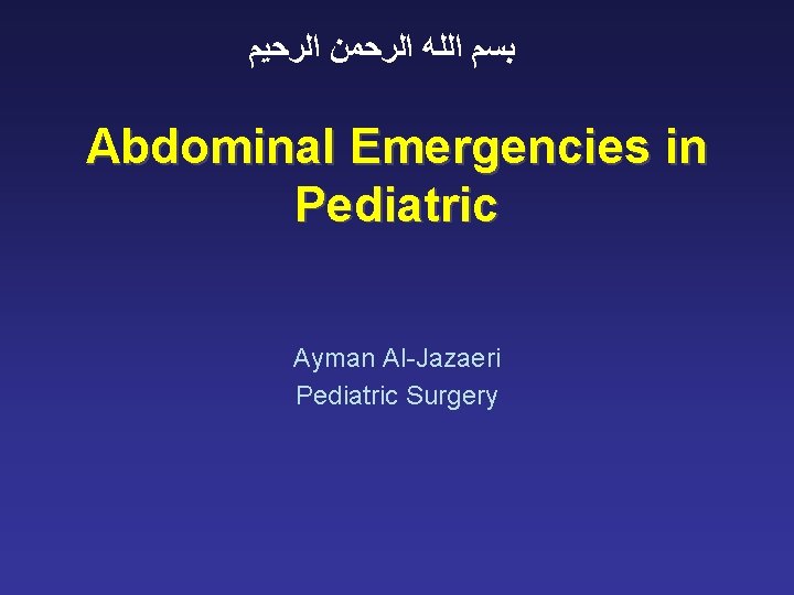  ﺑﺴﻢ ﺍﻟﻠﻪ ﺍﻟﺮﺣﻤﻦ ﺍﻟﺮﺣﻴﻢ Abdominal Emergencies in Pediatric Ayman Al-Jazaeri Pediatric Surgery 