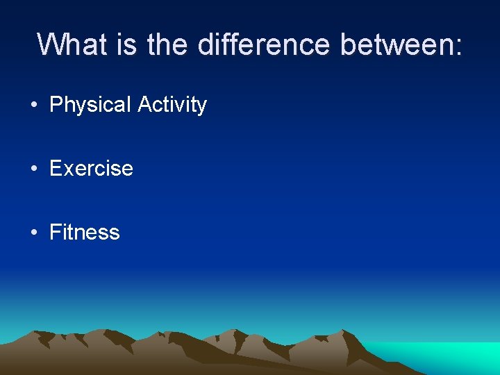 What is the difference between: • Physical Activity • Exercise • Fitness 