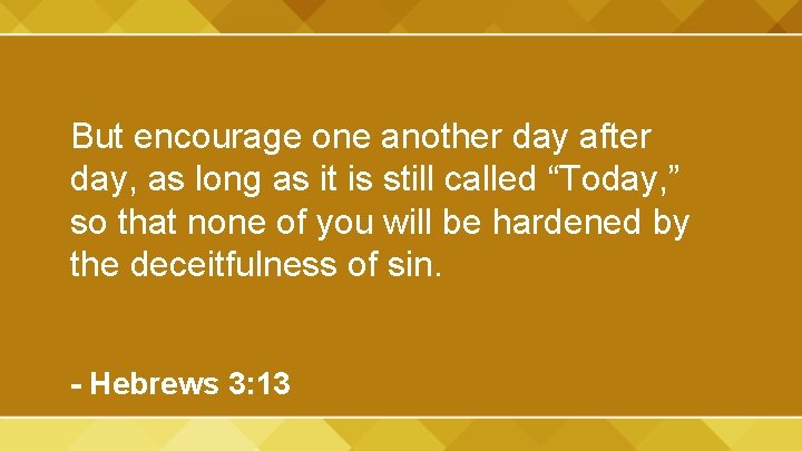 But encourage one another day after day, as long as it is still called