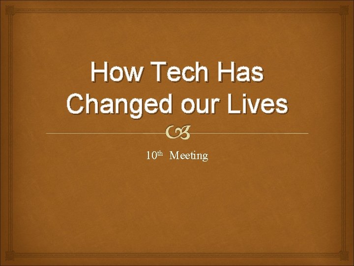 How Tech Has Changed our Lives 10 th Meeting 