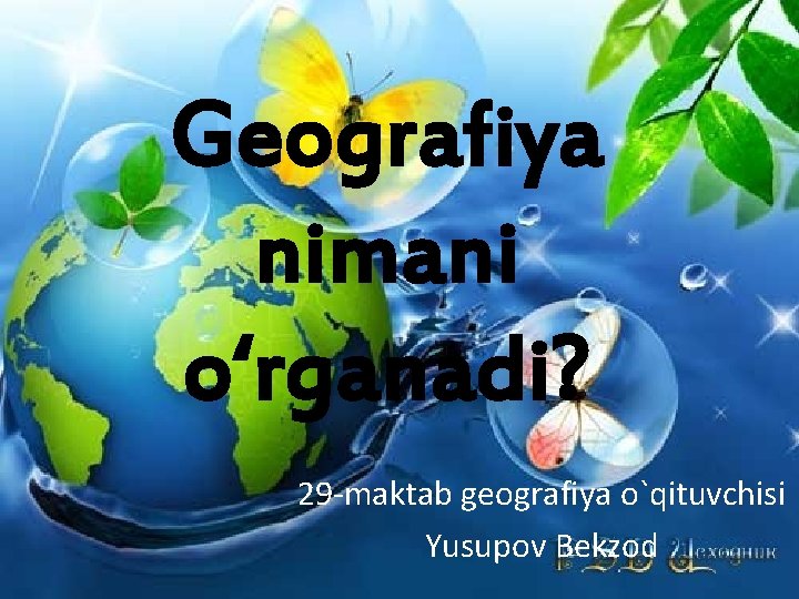 Geografiya nimani o‘rganadi? 29 -maktab geografiya o`qituvchisi Yusupov Bekzod 