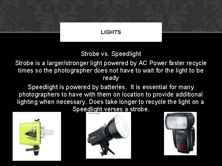 LIGHTS Strobe vs. Speedlight Strobe is a larger/stronger light powered by AC Power faster