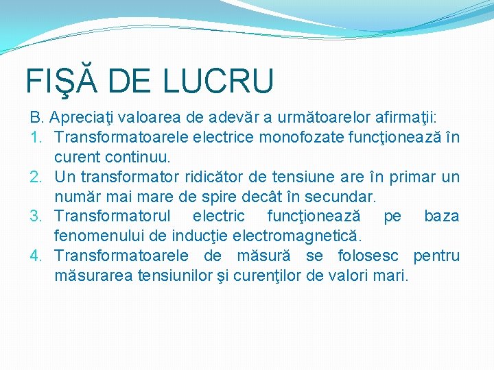 FIŞĂ DE LUCRU B. Apreciaţi valoarea de adevăr a următoarelor afirmaţii: 1. Transformatoarele electrice