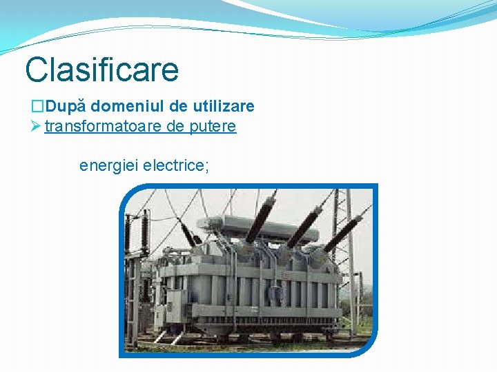 Clasificare �După domeniul de utilizare Ø transformatoare de putere energiei electrice; 