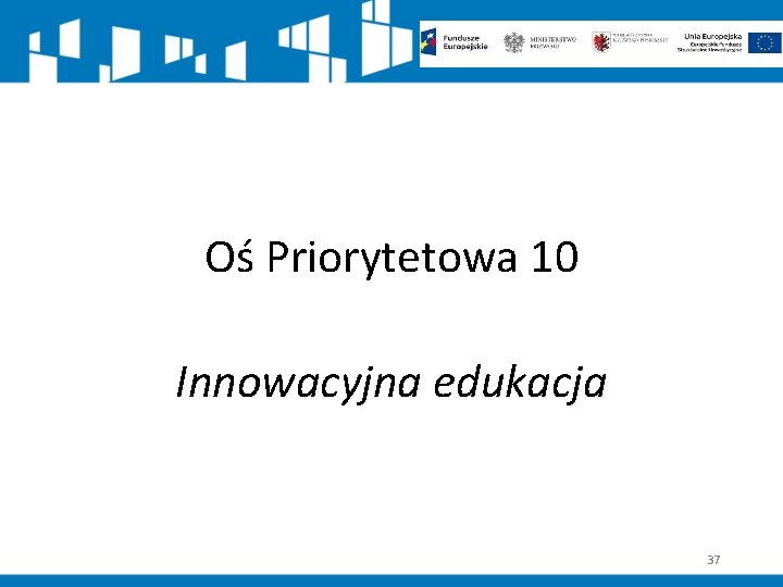 Oś Priorytetowa 10 Innowacyjna edukacja 37 
