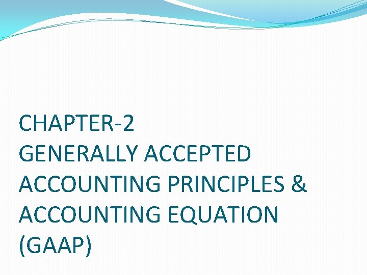 CHAPTER-2 GENERALLY ACCEPTED ACCOUNTING PRINCIPLES & ACCOUNTING EQUATION (GAAP) CHAPTER-2 GENERALLY ACCEPTED ACCOUNTING PRINCIPLES & ACCOUNTING EQUATION (GAAP)