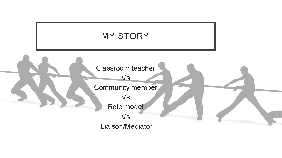 MY STORY Classroom teacher Vs Community member Vs Role model Vs Liaison/Mediator 