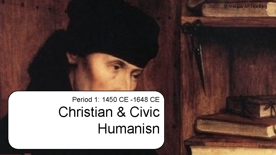 © Morgan AP Teaching Period 1: 1450 CE -1648 CE Christian & Civic Humanisn